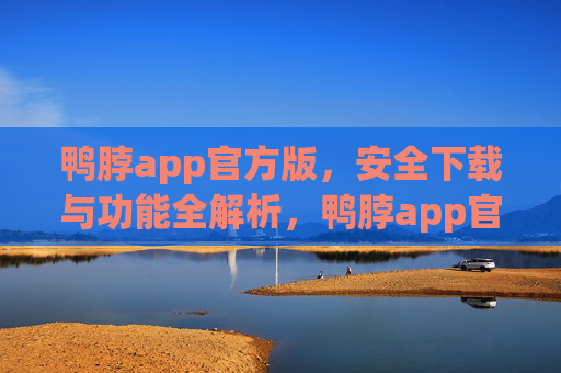 鸭脖app官方版，安全下载与功能全解析，鸭脖app官方版，安全下载与功能全解析