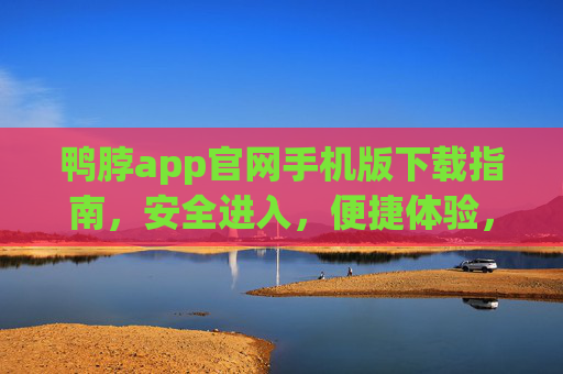 鸭脖app官网手机版下载指南，安全进入，便捷体验，鸭脖app官网手机版下载指南，安全进入，便捷体验