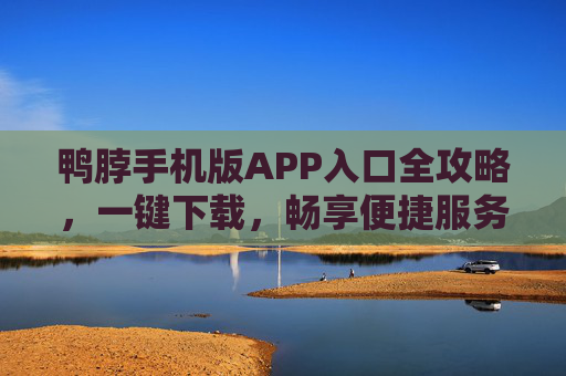 鸭脖手机版APP入口全攻略，一键下载，畅享便捷服务，鸭脖手机版APP入口全攻略，一键下载，畅享便捷服务