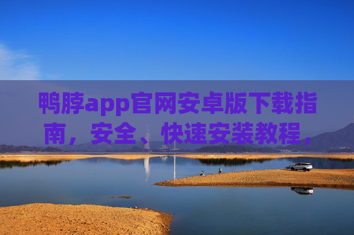 鸭脖app官网安卓版下载指南，安全、快速安装教程，鸭脖app安卓版下载指南，安全快速安装教程