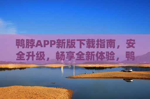 鸭脖APP新版下载指南，安全升级，畅享全新体验，鸭脖APP新版下载指南，安全升级，畅享全新体验