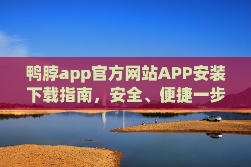 鸭脖app官方网站APP安装下载指南，安全、便捷一步到位，鸭脖APP官方安装下载指南，安全便捷一步到位