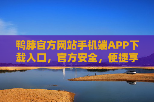 鸭脖官方网站手机端APP下载入口，官方安全，便捷享美味，鸭脖官方APP下载入口，安全便捷享美味