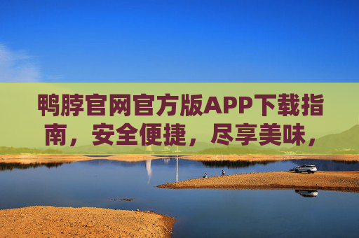 鸭脖官网官方版APP下载指南，安全便捷，尽享美味，鸭脖官方APP下载指南，安全便捷尽享美味