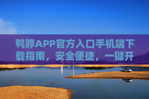 鸭脖APP官方入口手机端下载指南，安全便捷，一键开启您的专属体验，鸭脖APP官方手机端下载指南，安全便捷一键启专属体验