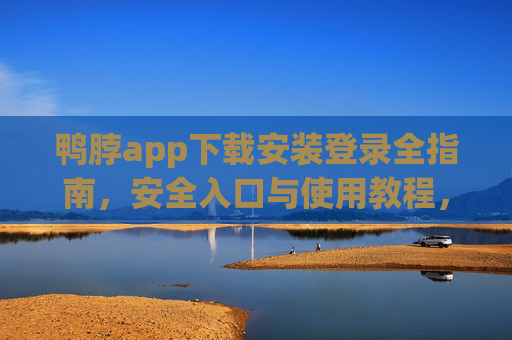 鸭脖app下载安装登录全指南，安全入口与使用教程，鸭脖app下载安装登录全指南，安全入口与使用教程