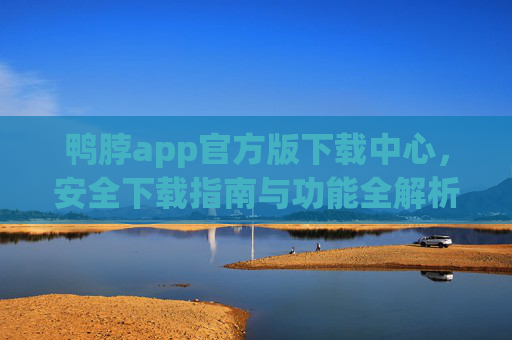 鸭脖app官方版下载中心，安全下载指南与功能全解析
