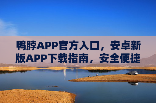 鸭脖APP官方入口，安卓新版APP下载指南，安全便捷畅享服务，鸭脖APP安卓新版官方下载指南，安全便捷畅享服务