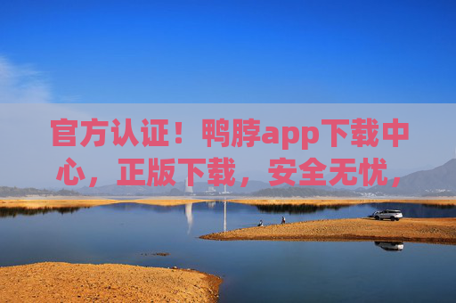 官方认证！鸭脖app下载中心，正版下载，安全无忧，官方认证鸭脖app下载中心，正版下载，安全无忧