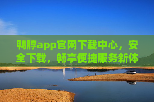 鸭脖app官网下载中心，安全下载，畅享便捷服务新体验
