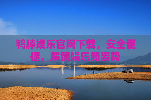 鸭脖娱乐官网下载，安全便捷，解锁娱乐新姿势