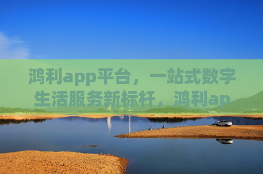 鸿利app平台，一站式数字生活服务新标杆，鸿利app，一站式数字生活服务新标杆