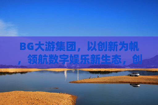 BG大游集团，以创新为帆，领航数字娱乐新生态，创新为帆，BG大游领航数字娱乐新生态