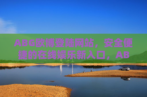 ABG欧博登陆网站，安全便捷的在线娱乐新入口，ABG欧博，安全便捷的在线娱乐新入口