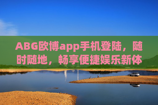 ABG欧博app手机登陆，随时随地，畅享便捷娱乐新体验，ABG欧博手机登陆，随时随地畅享便捷娱乐新体验