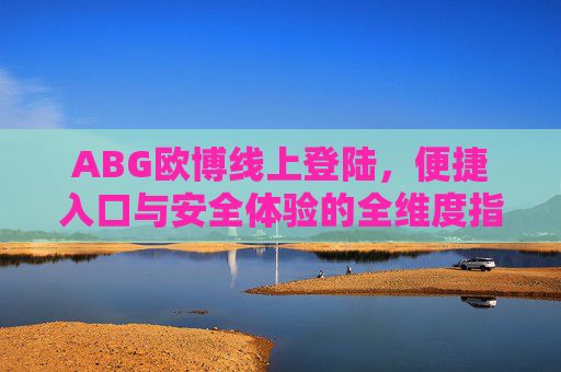 ABG欧博线上登陆，便捷入口与安全体验的全维度指南，ABG欧博线上登陆，便捷入口与安全体验全维度指南