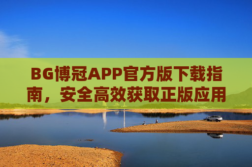 BG博冠APP官方版下载指南，安全高效获取正版应用，BG博冠APP官方版下载指南，安全高效获取正版应用