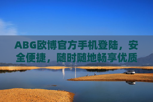 ABG欧博官方手机登陆，安全便捷，随时随地畅享优质服务，ABG欧博官方手机登陆，安全便捷畅享优质服务