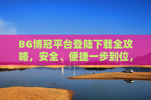 BG博冠平台登陆下载全攻略，安全、便捷一步到位，BG博冠平台登陆下载全攻略，安全便捷一步到位