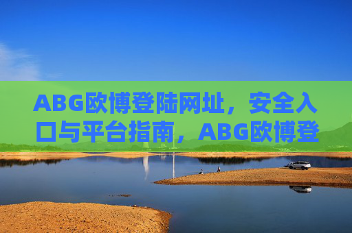 ABG欧博登陆网址，安全入口与平台指南，ABG欧博登陆网址，安全入口与平台指南