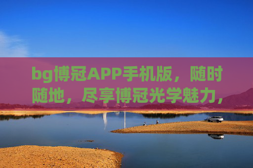 bg博冠APP手机版，随时随地，尽享博冠光学魅力，博冠APP手机版，随时随地尽享光学魅力