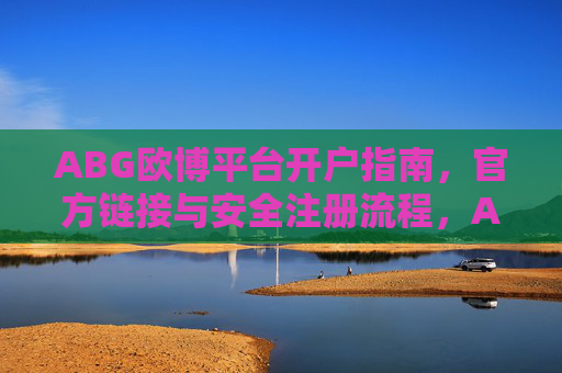 ABG欧博平台开户指南，官方链接与安全注册流程，ABG欧博平台开户指南，官方链接与安全注册流程