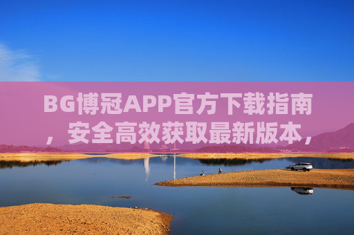 BG博冠APP官方下载指南，安全高效获取最新版本，BG博冠APP官方下载指南，安全高效获取最新版本