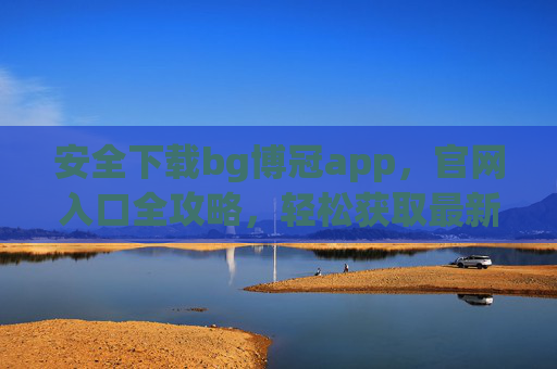 安全下载bg博冠app，官网入口全攻略，轻松获取最新版本，安全下载bg博冠app，官网入口全攻略，轻松获取最新版本