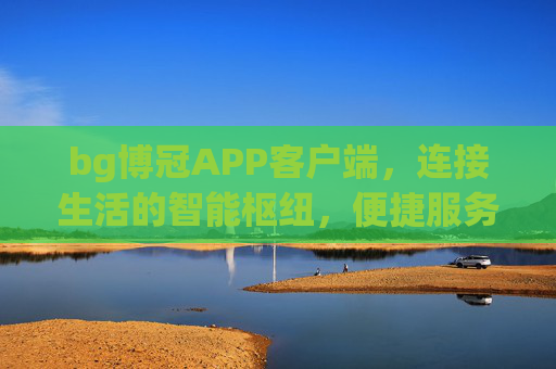 bg博冠APP客户端，连接生活的智能枢纽，便捷服务的随身助手，bg博冠APP，连接生活的随身智能助手