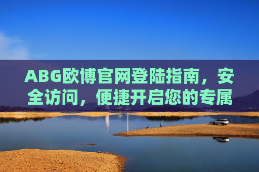 ABG欧博官网登陆指南，安全访问，便捷开启您的专属体验，ABG欧博官网登陆指南，安全便捷，开启专属体验
