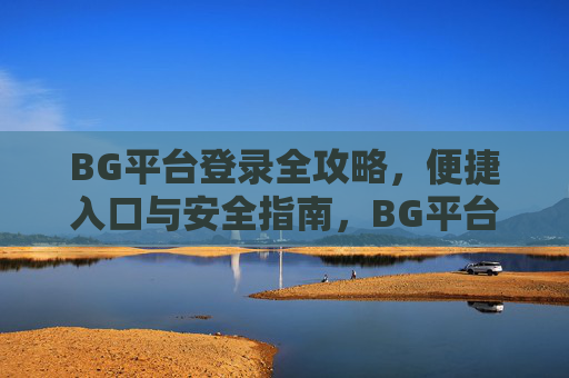 BG平台登录全攻略，便捷入口与安全指南，BG平台登录全攻略，便捷入口与安全指南