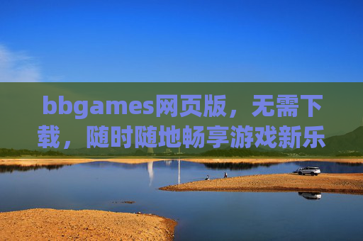bbgames网页版，无需下载，随时随地畅享游戏新乐趣，bbgames网页版，无需下载，随时随地畅享游戏新乐趣
