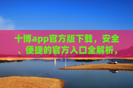 十博app官方版下载，安全、便捷的官方入口全解析，十博app官方版下载，安全便捷的官方入口全解析