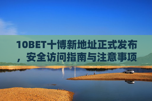 10BET十博新地址正式发布，安全访问指南与注意事项，10BET十博新地址发布，安全访问指南与注意事项