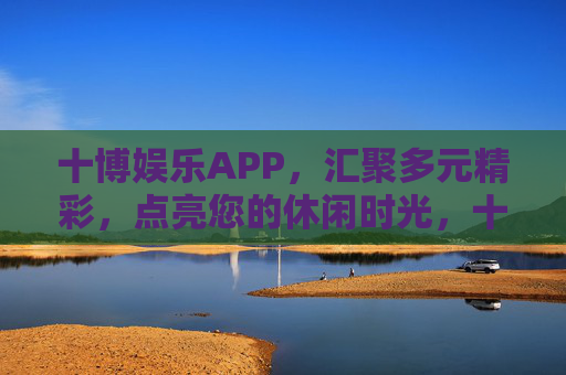 十博娱乐APP，汇聚多元精彩，点亮您的休闲时光，十博娱乐APP，多元精彩点亮休闲时光