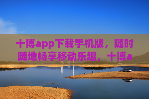 十博app下载手机版，随时随地畅享移动乐趣，十博app手机版下载，随时随地畅享移动乐趣