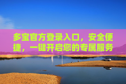 多宝官方登录入口，安全便捷，一键开启您的专属服务，多宝官方登录入口，安全便捷，一键开启专属服务