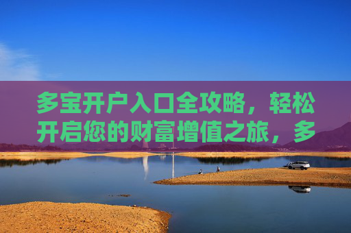 多宝开户入口全攻略，轻松开启您的财富增值之旅，多宝开户入口全攻略，轻松开启财富增值之旅