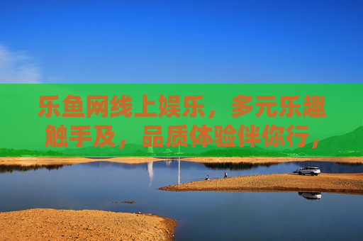 乐鱼网线上娱乐，多元乐趣触手及，品质体验伴你行，乐鱼网，多元乐趣触手可及，品质体验伴你行