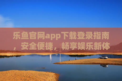 乐鱼官网app下载登录指南，安全便捷，畅享娱乐新体验，乐鱼官网app下载登录指南，安全便捷，畅享娱乐新体验