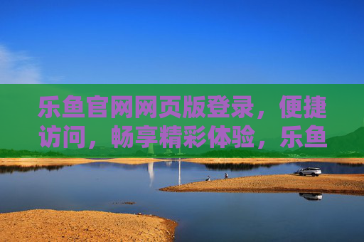 乐鱼官网网页版登录，便捷访问，畅享精彩体验，乐鱼官网网页版登录，便捷畅享精彩体验