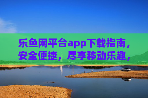 乐鱼网平台app下载指南，安全便捷，尽享移动乐趣，乐鱼网app下载指南，安全便捷，尽享移动乐趣