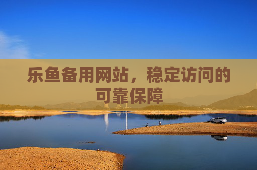 乐鱼备用网站，稳定访问的可靠保障