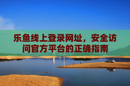 乐鱼线上登录网址，安全访问官方平台的正确指南