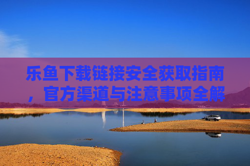 乐鱼下载链接安全获取指南，官方渠道与注意事项全解析