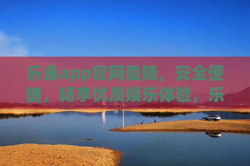 乐鱼app官网登陆，安全便捷，畅享优质娱乐体验，乐鱼app官网登陆，安全便捷畅享优质娱乐