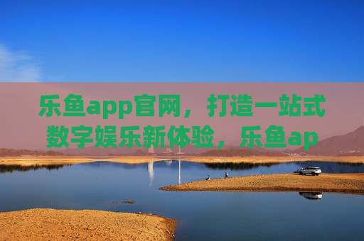 乐鱼app官网，打造一站式数字娱乐新体验，乐鱼app官网，一站式数字娱乐新体验