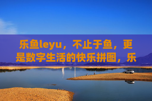 乐鱼leyu，不止于鱼，更是数字生活的快乐拼图，乐鱼leyu，不止于鱼，数字生活的快乐拼图