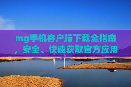 mg手机客户端下载全指南，安全、快速获取官方应用，畅享便捷移动体验，mg手机客户端下载全指南，安全快速获取官方应用，畅享便捷移动体验