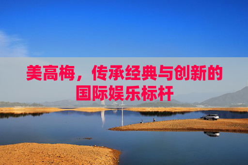 美高梅，传承经典与创新的国际娱乐标杆